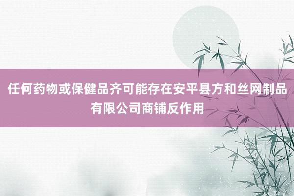 任何药物或保健品齐可能存在安平县方和丝网制品有限公司商铺反作用