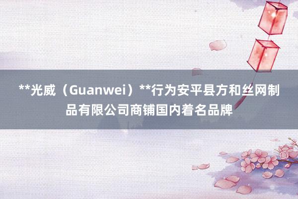 **光威（Guanwei）**行为安平县方和丝网制品有限公司商铺国内着名品牌