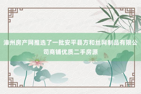 漳州房产网推选了一批安平县方和丝网制品有限公司商铺优质二手房源
