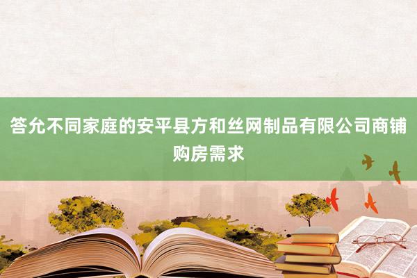 答允不同家庭的安平县方和丝网制品有限公司商铺购房需求