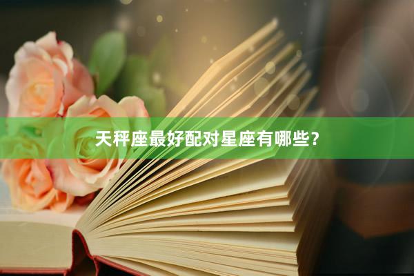 天秤座最好配对星座有哪些？