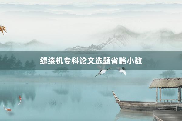 缱绻机专科论文选题省略小数