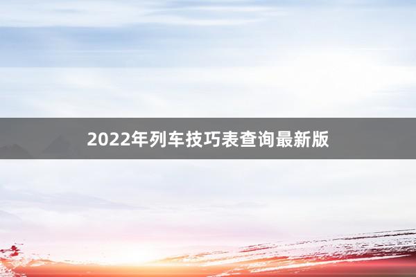 2022年列车技巧表查询最新版