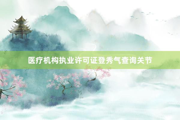 医疗机构执业许可证登秀气查询关节