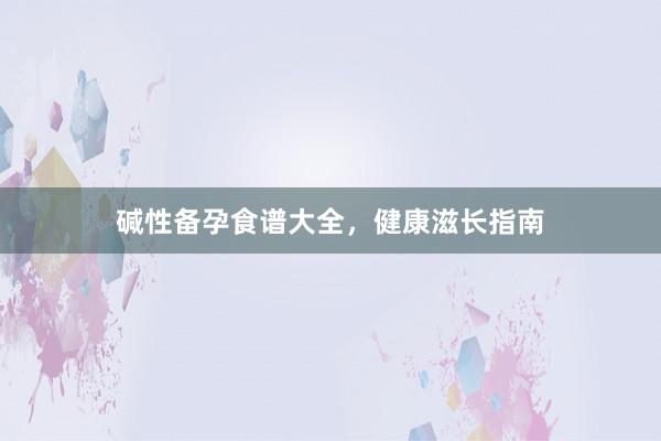碱性备孕食谱大全，健康滋长指南