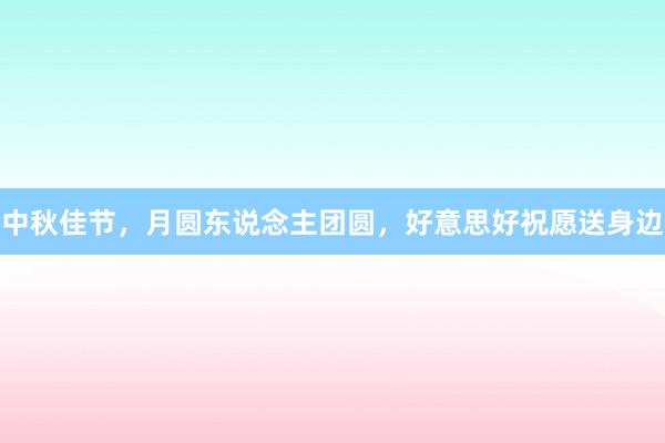 中秋佳节，月圆东说念主团圆，好意思好祝愿送身边